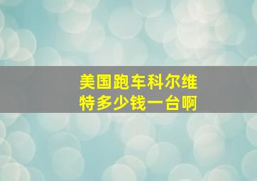 美国跑车科尔维特多少钱一台啊