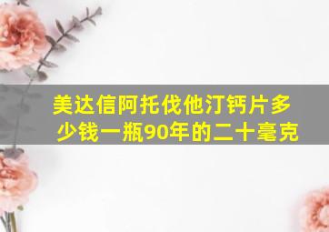 美达信阿托伐他汀钙片多少钱一瓶90年的二十毫克