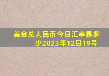 美金兑人民币今日汇率是多少2023年12日19号