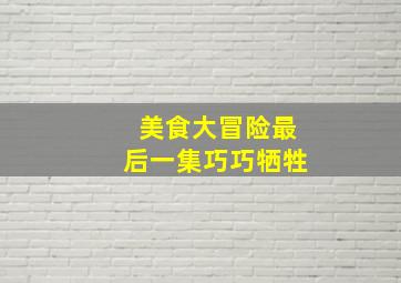 美食大冒险最后一集巧巧牺牲