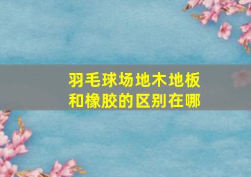 羽毛球场地木地板和橡胶的区别在哪