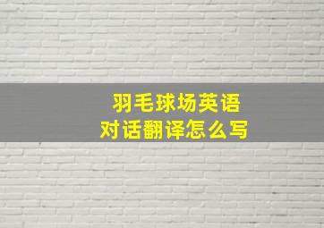 羽毛球场英语对话翻译怎么写