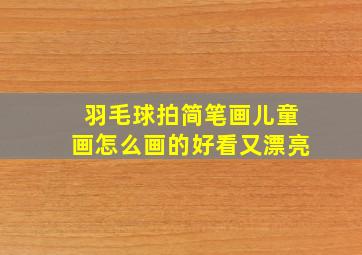 羽毛球拍简笔画儿童画怎么画的好看又漂亮