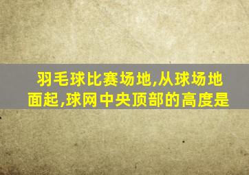 羽毛球比赛场地,从球场地面起,球网中央顶部的高度是