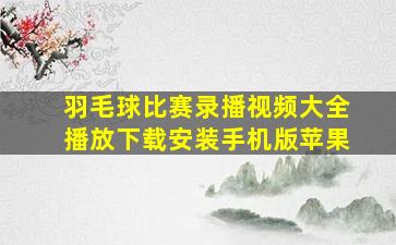 羽毛球比赛录播视频大全播放下载安装手机版苹果