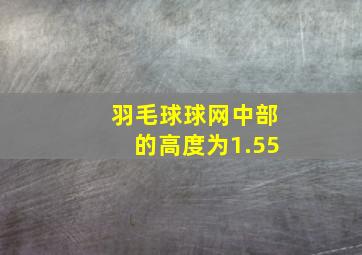 羽毛球球网中部的高度为1.55