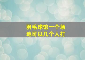 羽毛球馆一个场地可以几个人打