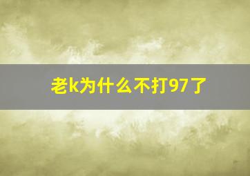 老k为什么不打97了