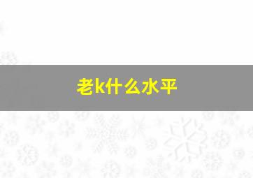 老k什么水平