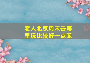 老人北京周末去哪里玩比较好一点呢