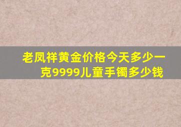 老凤祥黄金价格今天多少一克9999儿童手镯多少钱