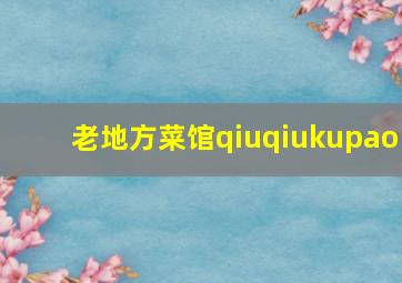 老地方菜馆qiuqiukupao