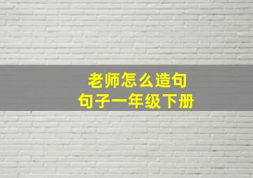 老师怎么造句句子一年级下册