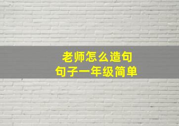 老师怎么造句句子一年级简单