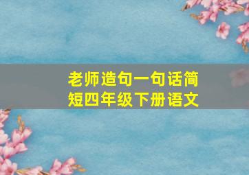 老师造句一句话简短四年级下册语文