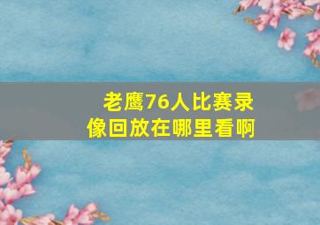 老鹰76人比赛录像回放在哪里看啊