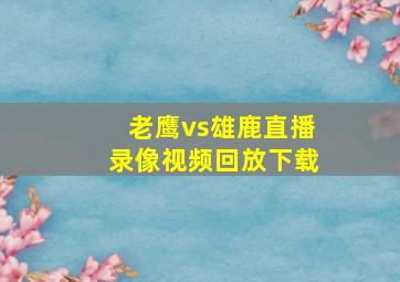 老鹰vs雄鹿直播录像视频回放下载