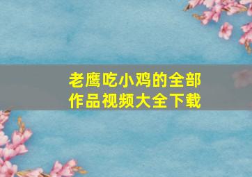 老鹰吃小鸡的全部作品视频大全下载