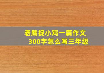 老鹰捉小鸡一篇作文300字怎么写三年级