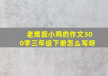 老鹰捉小鸡的作文300字三年级下册怎么写呀