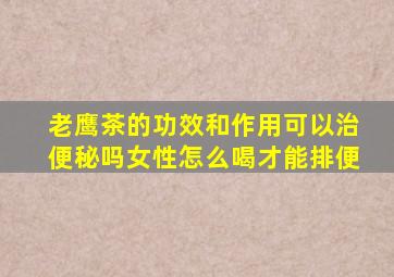 老鹰茶的功效和作用可以治便秘吗女性怎么喝才能排便