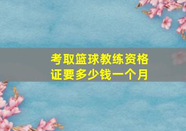 考取篮球教练资格证要多少钱一个月