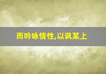 而吟咏情性,以讽某上