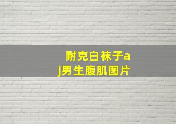 耐克白袜子aj男生腹肌图片