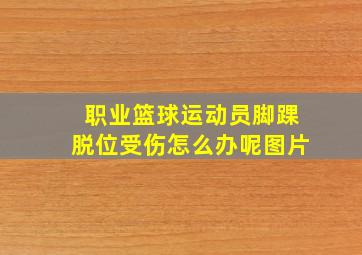 职业篮球运动员脚踝脱位受伤怎么办呢图片