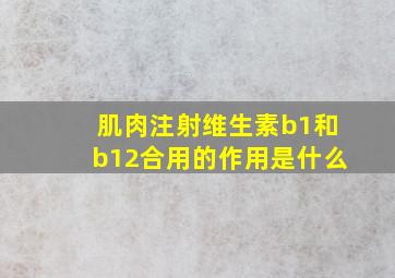 肌肉注射维生素b1和b12合用的作用是什么