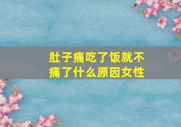 肚子痛吃了饭就不痛了什么原因女性