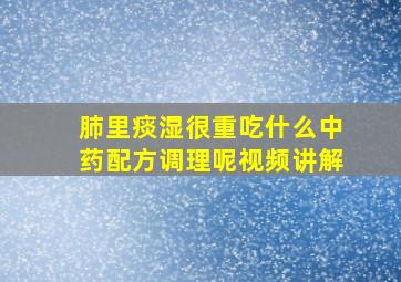 肺里痰湿很重吃什么中药配方调理呢视频讲解