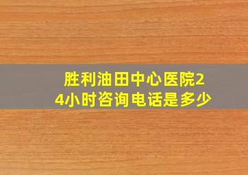 胜利油田中心医院24小时咨询电话是多少