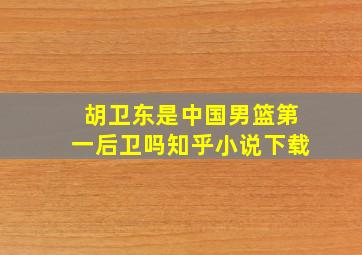 胡卫东是中国男篮第一后卫吗知乎小说下载