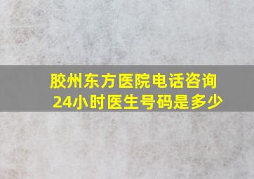 胶州东方医院电话咨询24小时医生号码是多少