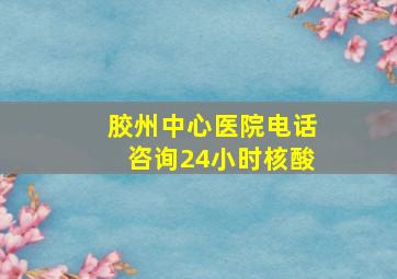 胶州中心医院电话咨询24小时核酸