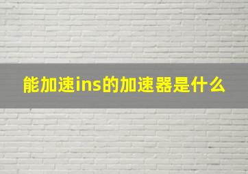 能加速ins的加速器是什么