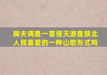 脚夫调是一首信天游是陕北人民喜爱的一种山歌形式吗