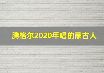 腾格尔2020年唱的蒙古人