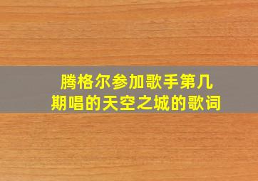 腾格尔参加歌手第几期唱的天空之城的歌词