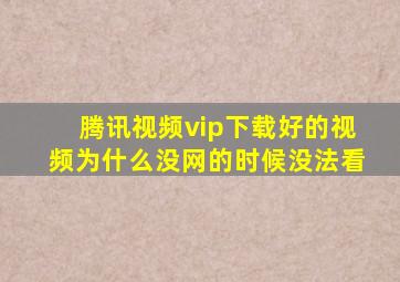 腾讯视频vip下载好的视频为什么没网的时候没法看