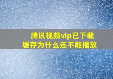 腾讯视频vip已下载缓存为什么还不能播放