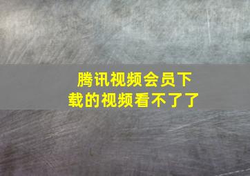 腾讯视频会员下载的视频看不了了