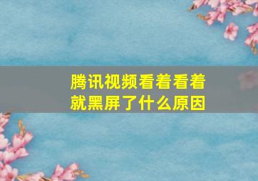 腾讯视频看着看着就黑屏了什么原因