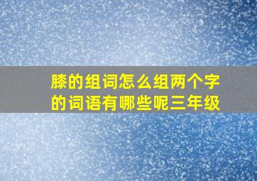 膝的组词怎么组两个字的词语有哪些呢三年级