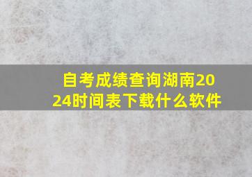 自考成绩查询湖南2024时间表下载什么软件