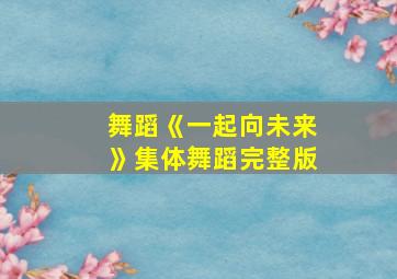 舞蹈《一起向未来》集体舞蹈完整版