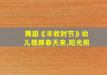 舞蹈《丰收时节》幼儿视频春天来,阳光照