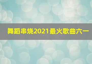 舞蹈串烧2021最火歌曲六一