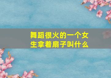 舞蹈很火的一个女生拿着扇子叫什么